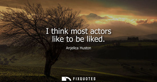 Small: Anjelica Huston: I think most actors like to be liked