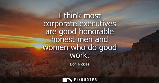 Small: I think most corporate executives are good honorable honest men and women who do good work