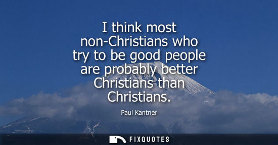 Small: I think most non-Christians who try to be good people are probably better Christians than Christians