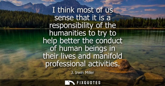 Small: I think most of us sense that it is a responsibility of the humanities to try to help better the conduc