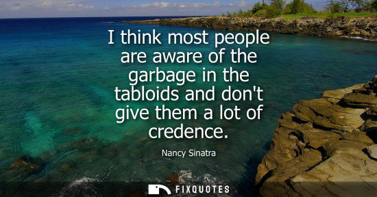 Small: I think most people are aware of the garbage in the tabloids and dont give them a lot of credence