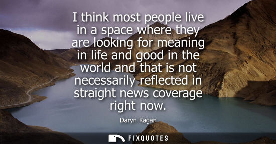 Small: I think most people live in a space where they are looking for meaning in life and good in the world an