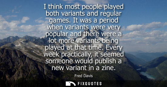 Small: I think most people played both variants and regular games. It was a period when variants were very pop