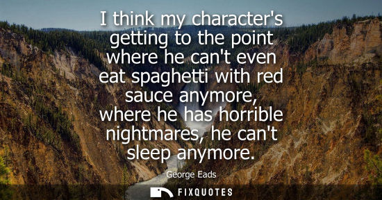 Small: I think my characters getting to the point where he cant even eat spaghetti with red sauce anymore, whe