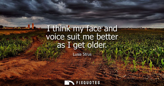 Small: I think my face and voice suit me better as I get older