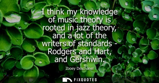 Small: I think my knowledge of music theory is rooted in jazz theory, and a lot of the writers of standards - 