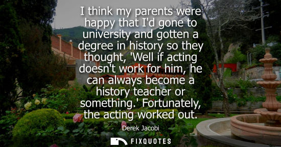 Small: I think my parents were happy that Id gone to university and gotten a degree in history so they thought