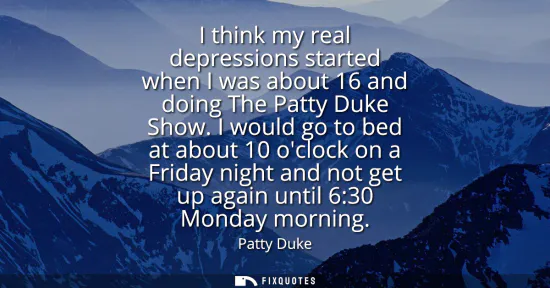 Small: I think my real depressions started when I was about 16 and doing The Patty Duke Show. I would go to bed at ab