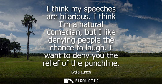 Small: I think my speeches are hilarious. I think Im a natural comedian, but I like denying people the chance 