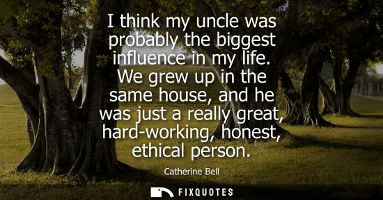Small: I think my uncle was probably the biggest influence in my life. We grew up in the same house, and he wa