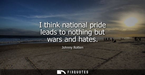 Small: I think national pride leads to nothing but wars and hates