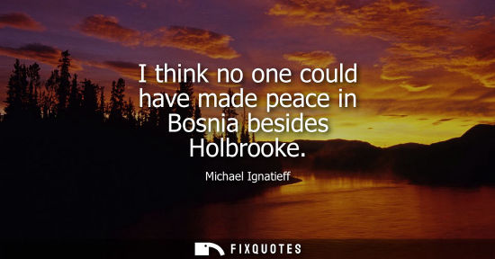 Small: I think no one could have made peace in Bosnia besides Holbrooke