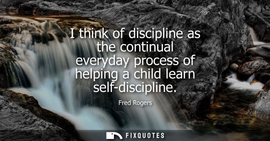 Small: I think of discipline as the continual everyday process of helping a child learn self-discipline