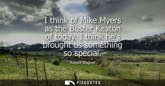Small: I think of Mike Myers as the Buster Keaton of today. I think hes brought us something so special