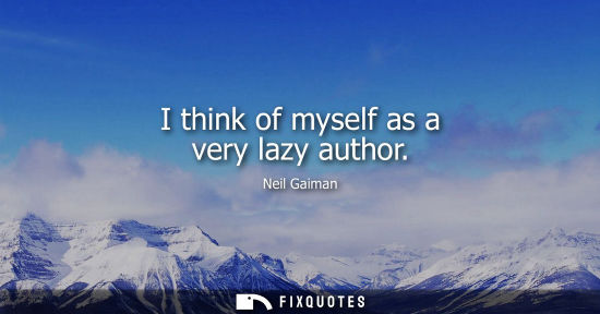 Small: I think of myself as a very lazy author