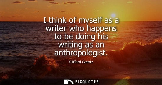 Small: I think of myself as a writer who happens to be doing his writing as an anthropologist