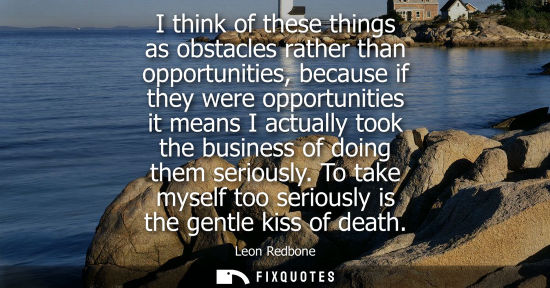 Small: I think of these things as obstacles rather than opportunities, because if they were opportunities it m
