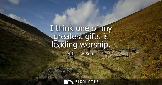 Small: I think one of my greatest gifts is leading worship