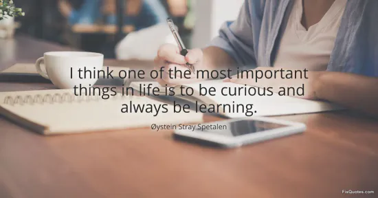 I think one of the most important things in life is to be curious and always be learning - Oystein Stray Spetalen
