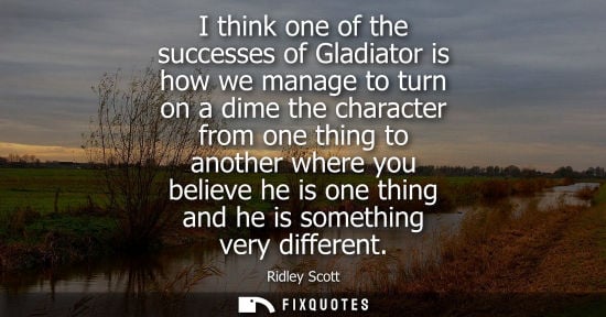 Small: I think one of the successes of Gladiator is how we manage to turn on a dime the character from one thi