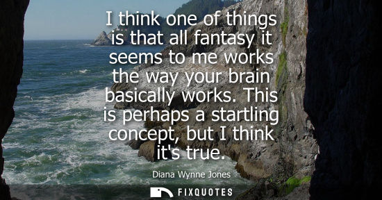 Small: I think one of things is that all fantasy it seems to me works the way your brain basically works.