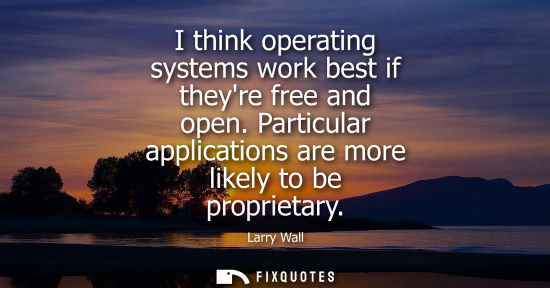 Small: I think operating systems work best if theyre free and open. Particular applications are more likely to