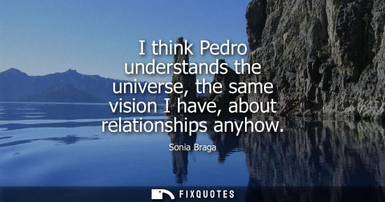 Small: I think Pedro understands the universe, the same vision I have, about relationships anyhow