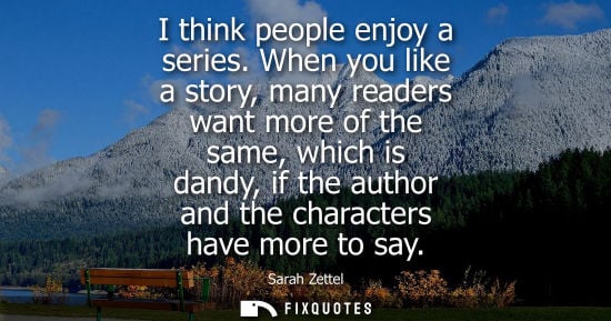 Small: I think people enjoy a series. When you like a story, many readers want more of the same, which is dand