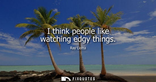 Small: I think people like watching edgy things
