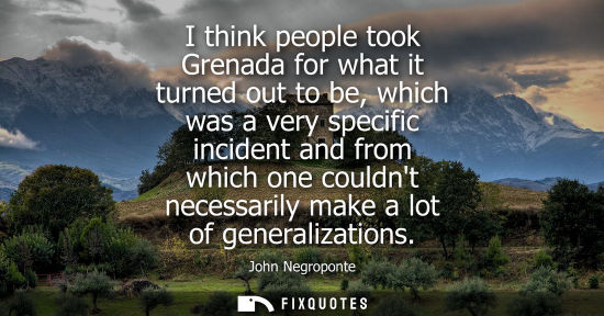 Small: I think people took Grenada for what it turned out to be, which was a very specific incident and from which on