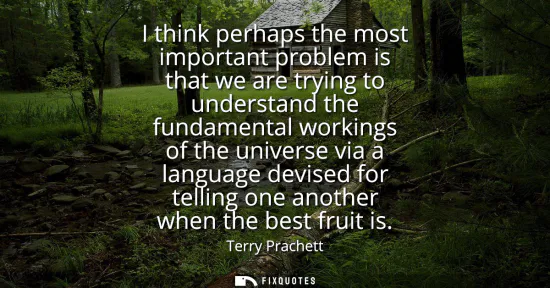 Small: I think perhaps the most important problem is that we are trying to understand the fundamental workings of the