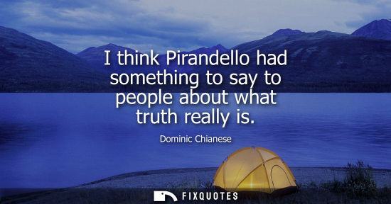 Small: I think Pirandello had something to say to people about what truth really is