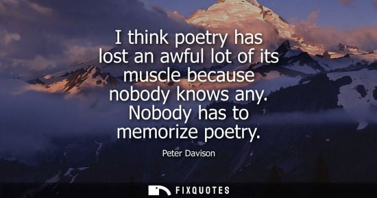 Small: I think poetry has lost an awful lot of its muscle because nobody knows any. Nobody has to memorize poe