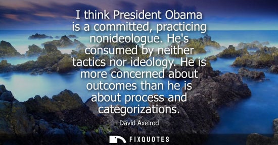Small: I think President Obama is a committed, practicing nonideologue. Hes consumed by neither tactics nor id