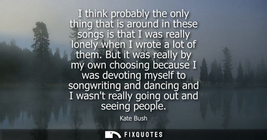 Small: I think probably the only thing that is around in these songs is that I was really lonely when I wrote 