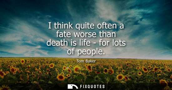 Small: I think quite often a fate worse than death is life - for lots of people