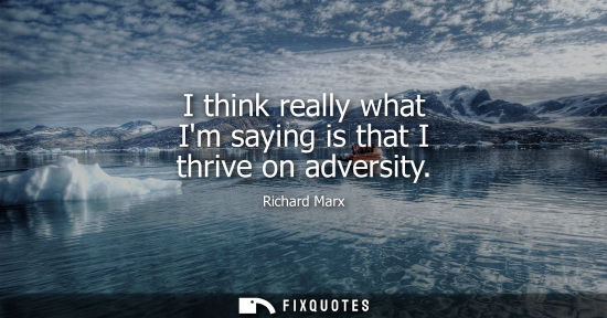 Small: I think really what Im saying is that I thrive on adversity