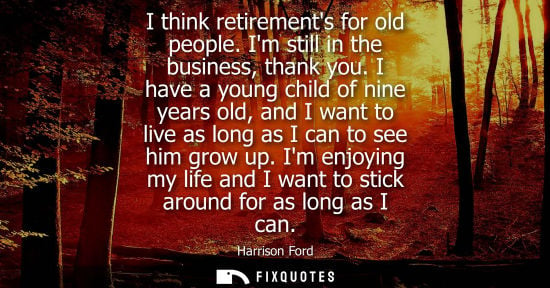 Small: I think retirements for old people. Im still in the business, thank you. I have a young child of nine y