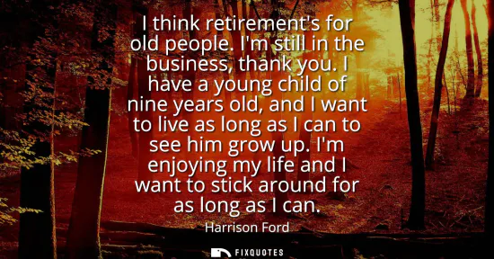 Small: I think retirements for old people. Im still in the business, thank you. I have a young child of nine years ol