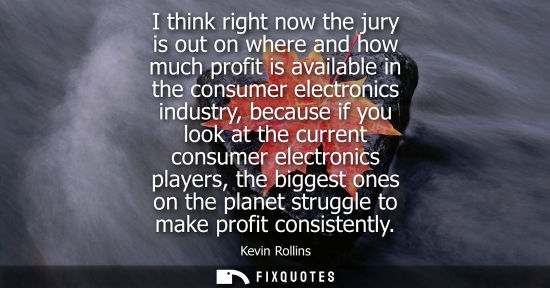 Small: I think right now the jury is out on where and how much profit is available in the consumer electronics