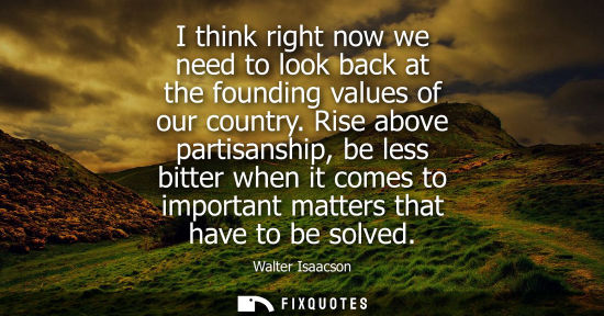 Small: I think right now we need to look back at the founding values of our country. Rise above partisanship, 