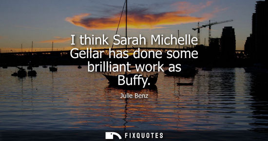 Small: I think Sarah Michelle Gellar has done some brilliant work as Buffy