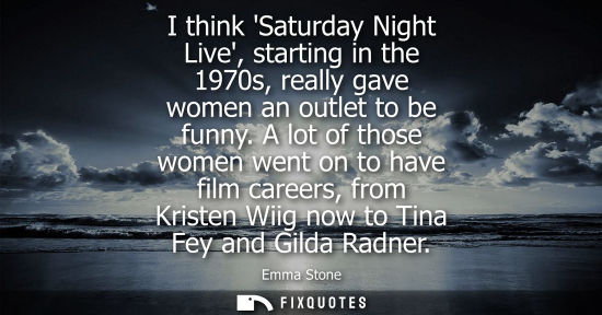 Small: Emma Stone: I think Saturday Night Live, starting in the 1970s, really gave women an outlet to be funny.