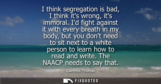 Small: I think segregation is bad, I think its wrong, its immoral. Id fight against it with every breath in my