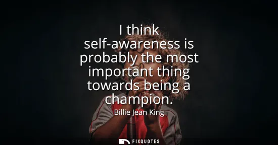 Small: I think self-awareness is probably the most important thing towards being a champion