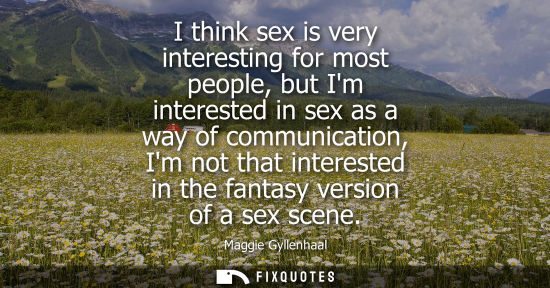 Small: I think sex is very interesting for most people, but Im interested in sex as a way of communication, Im