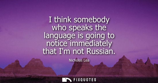 Small: I think somebody who speaks the language is going to notice immediately that Im not Russian