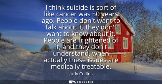 Small: I think suicide is sort of like cancer was 50 years ago. People dont want to talk about it, they dont want to 