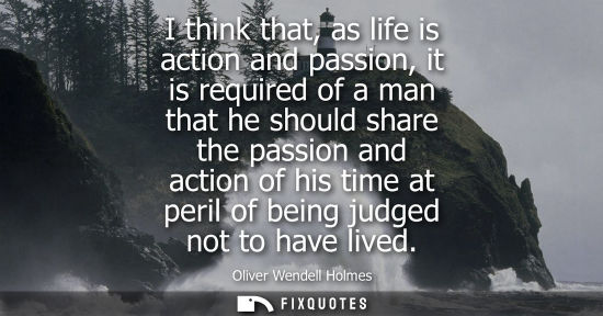 Small: I think that, as life is action and passion, it is required of a man that he should share the passion and acti