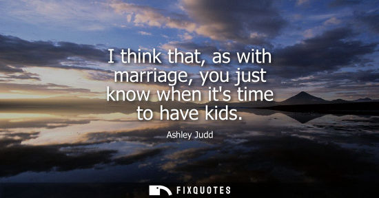 Small: I think that, as with marriage, you just know when its time to have kids